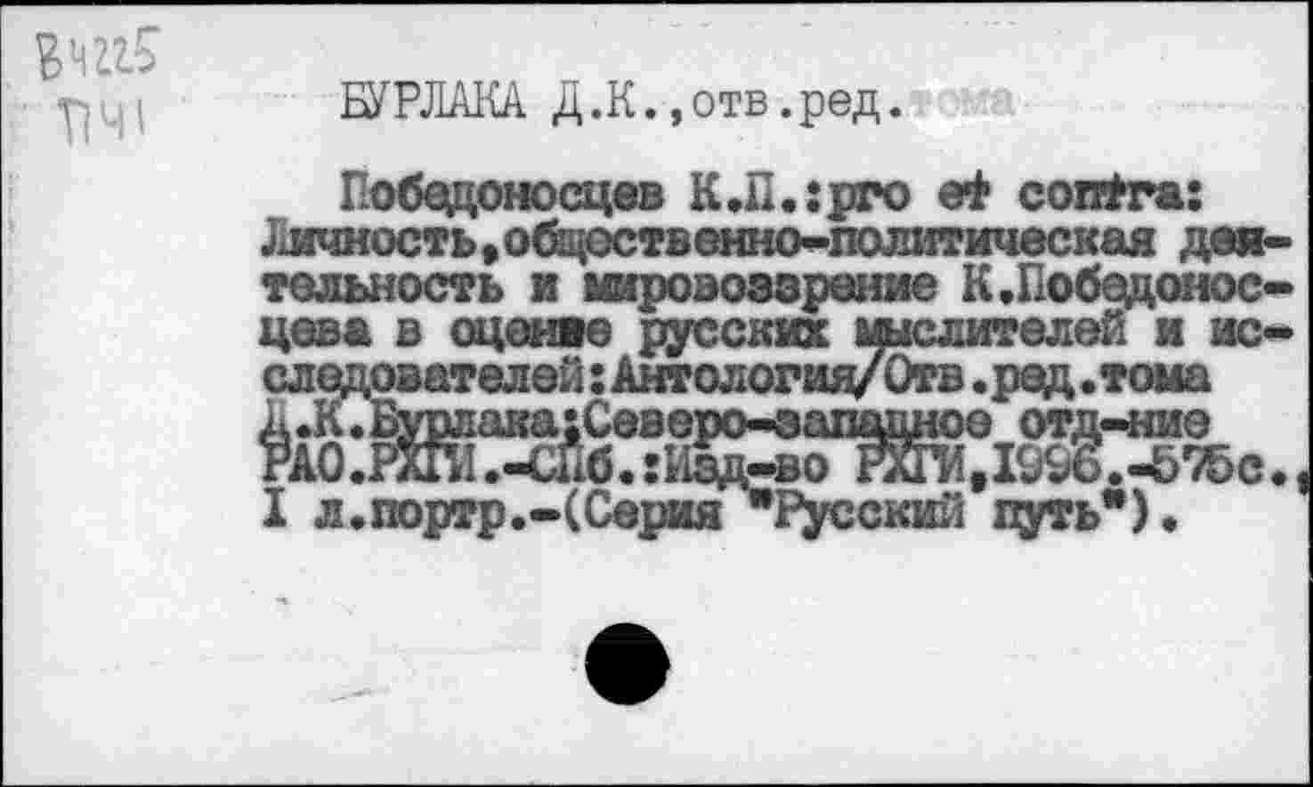 ﻿ЕУРЛА1<А Д.К.,отв.ред.
ред.тома I отд-ние 1996.-5^0
Победоносцев К Л.: pro ef contra: Аихшость, обществ енно-1юлитическая деятельность и мировоззрение К,Победоносцева в оцемяе русских мыслителей и Иселер 13 РАО____________________________ж
I л.портр.-(Серия "Русский путь*)